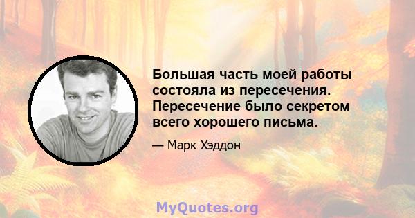 Большая часть моей работы состояла из пересечения. Пересечение было секретом всего хорошего письма.