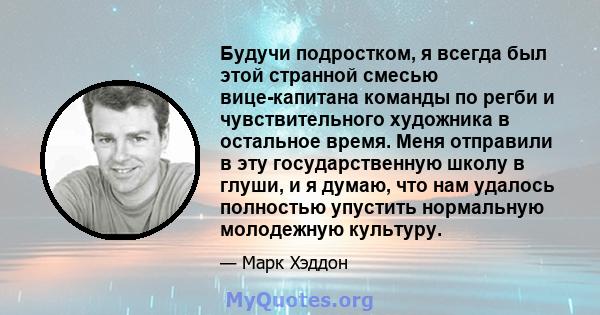 Будучи подростком, я всегда был этой странной смесью вице-капитана команды по регби и чувствительного художника в остальное время. Меня отправили в эту государственную школу в глуши, и я думаю, что нам удалось полностью 