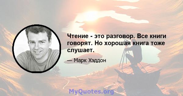 Чтение - это разговор. Все книги говорят. Но хорошая книга тоже слушает.