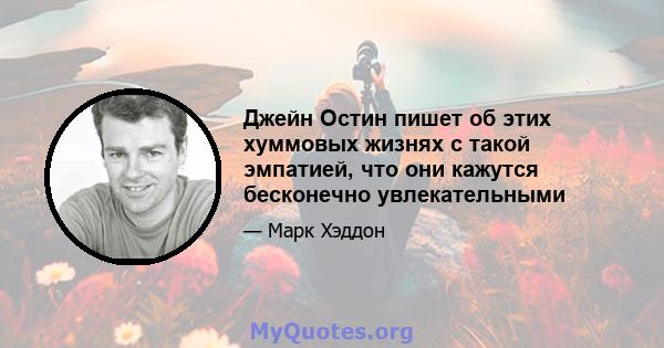 Джейн Остин пишет об этих хуммовых жизнях с такой эмпатией, что они кажутся бесконечно увлекательными