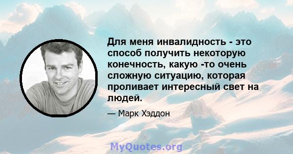 Для меня инвалидность - это способ получить некоторую конечность, какую -то очень сложную ситуацию, которая проливает интересный свет на людей.