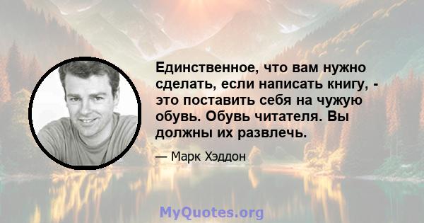 Единственное, что вам нужно сделать, если написать книгу, - это поставить себя на чужую обувь. Обувь читателя. Вы должны их развлечь.