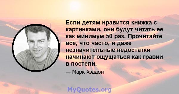 Если детям нравится книжка с картинками, они будут читать ее как минимум 50 раз. Прочитайте все, что часто, и даже незначительные недостатки начинают ощущаться как гравий в постели.