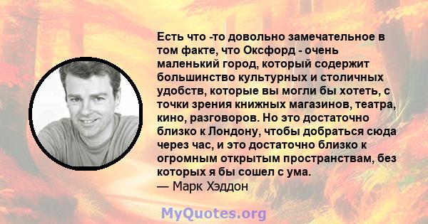 Есть что -то довольно замечательное в том факте, что Оксфорд - очень маленький город, который содержит большинство культурных и столичных удобств, которые вы могли бы хотеть, с точки зрения книжных магазинов, театра,