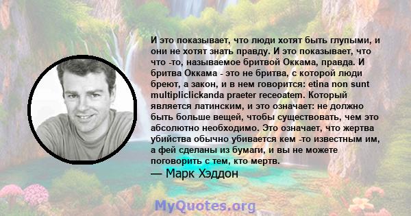 И это показывает, что люди хотят быть глупыми, и они не хотят знать правду. И это показывает, что что -то, называемое бритвой Оккама, правда. И бритва Оккама - это не бритва, с которой люди бреют, а закон, и в нем