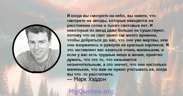 И когда вы смотрите на небо, вы знаете, что смотрите на звезды, которые находятся на расстоянии сотни и тысяч световых лет. И некоторые из звезд даже больше не существуют, потому что их свет занял так много времени,