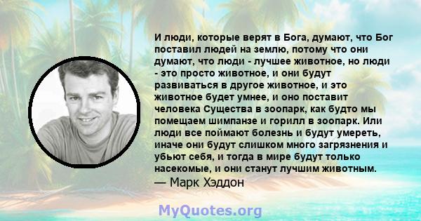 И люди, которые верят в Бога, думают, что Бог поставил людей на землю, потому что они думают, что люди - лучшее животное, но люди - это просто животное, и они будут развиваться в другое животное, и это животное будет