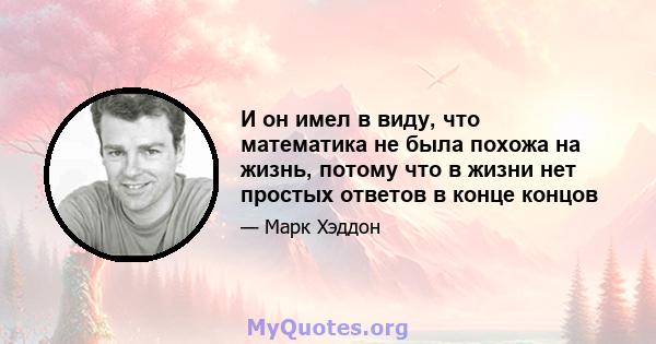 И он имел в виду, что математика не была похожа на жизнь, потому что в жизни нет простых ответов в конце концов