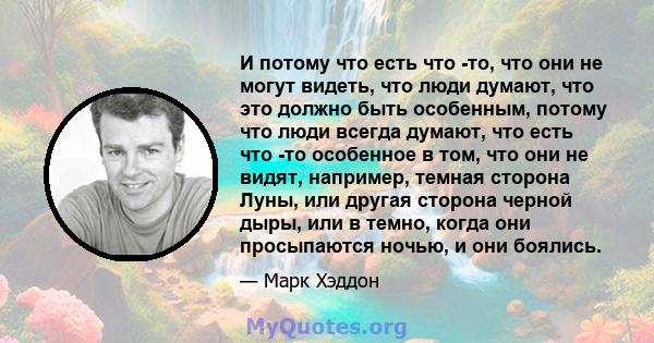 И потому что есть что -то, что они не могут видеть, что люди думают, что это должно быть особенным, потому что люди всегда думают, что есть что -то особенное в том, что они не видят, например, темная сторона Луны, или