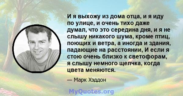 И я выхожу из дома отца, и я иду по улице, и очень тихо даже думал, что это середина дня, и я не слышу никакого шума, кроме птиц, поющих и ветра, а иногда и здания, падающие на расстоянии, И если я стою очень близко к