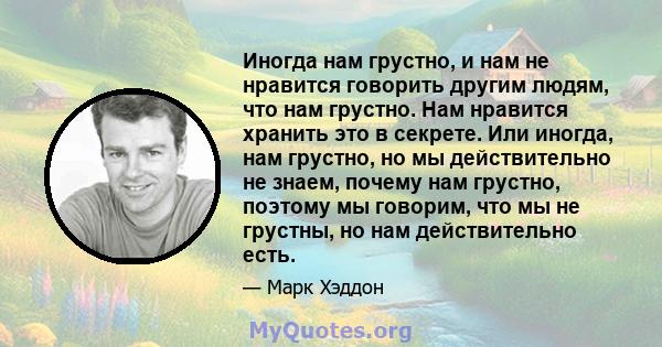 Иногда нам грустно, и нам не нравится говорить другим людям, что нам грустно. Нам нравится хранить это в секрете. Или иногда, нам грустно, но мы действительно не знаем, почему нам грустно, поэтому мы говорим, что мы не