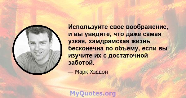 Используйте свое воображение, и вы увидите, что даже самая узкая, хамдрамская жизнь бесконечна по объему, если вы изучите их с достаточной заботой.