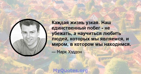 Каждая жизнь узкая. Наш единственный побег - не убежать, а научиться любить людей, которых мы являемся, и миром, в котором мы находимся.