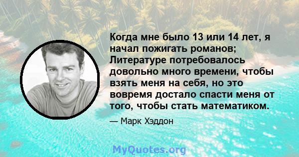 Когда мне было 13 или 14 лет, я начал пожигать романов; Литературе потребовалось довольно много времени, чтобы взять меня на себя, но это вовремя достало спасти меня от того, чтобы стать математиком.