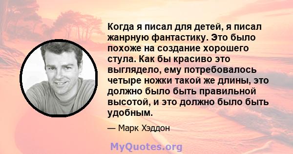 Когда я писал для детей, я писал жанрную фантастику. Это было похоже на создание хорошего стула. Как бы красиво это выглядело, ему потребовалось четыре ножки такой же длины, это должно было быть правильной высотой, и