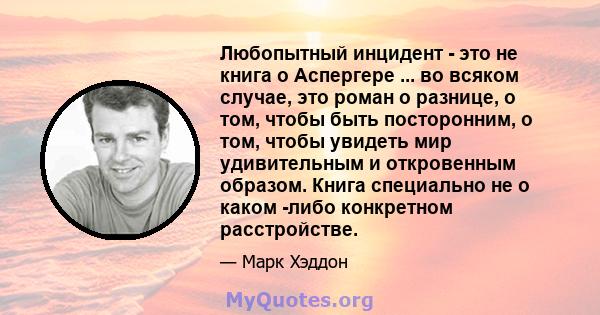 Любопытный инцидент - это не книга о Аспергере ... во всяком случае, это роман о разнице, о том, чтобы быть посторонним, о том, чтобы увидеть мир удивительным и откровенным образом. Книга специально не о каком -либо