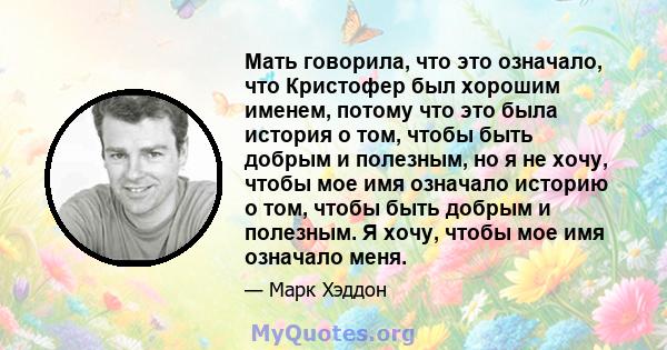 Мать говорила, что это означало, что Кристофер был хорошим именем, потому что это была история о том, чтобы быть добрым и полезным, но я не хочу, чтобы мое имя означало историю о том, чтобы быть добрым и полезным. Я