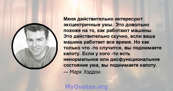 Меня действительно интересуют эксцентричные умы. Это довольно похоже на то, как работают машины. Это действительно скучно, если ваша машина работает все время. Но как только что -то случится, вы поднимаете капоту. Если