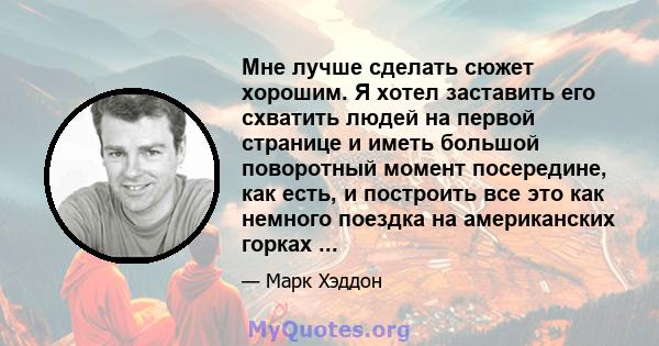 Мне лучше сделать сюжет хорошим. Я хотел заставить его схватить людей на первой странице и иметь большой поворотный момент посередине, как есть, и построить все это как немного поездка на американских горках ...