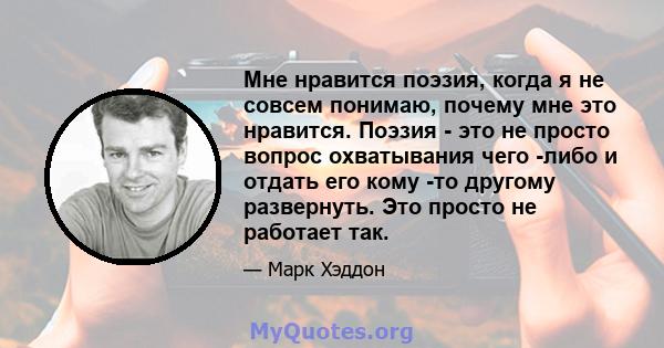 Мне нравится поэзия, когда я не совсем понимаю, почему мне это нравится. Поэзия - это не просто вопрос охватывания чего -либо и отдать его кому -то другому развернуть. Это просто не работает так.