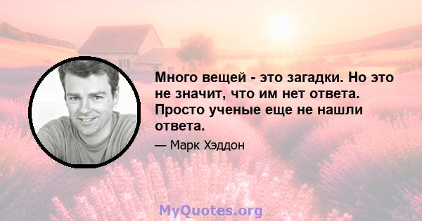 Много вещей - это загадки. Но это не значит, что им нет ответа. Просто ученые еще не нашли ответа.