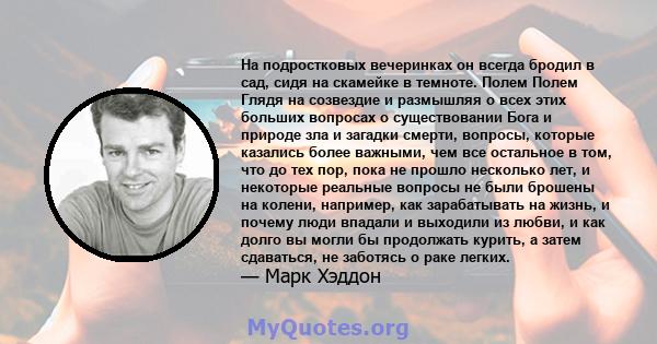 На подростковых вечеринках он всегда бродил в сад, сидя на скамейке в темноте. Полем Полем Глядя на созвездие и размышляя о всех этих больших вопросах о существовании Бога и природе зла и загадки смерти, вопросы,