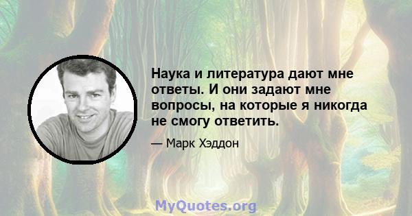 Наука и литература дают мне ответы. И они задают мне вопросы, на которые я никогда не смогу ответить.