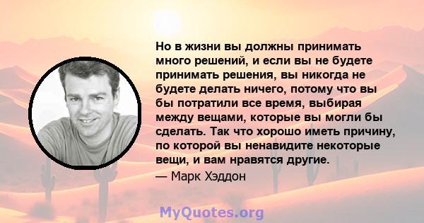 Но в жизни вы должны принимать много решений, и если вы не будете принимать решения, вы никогда не будете делать ничего, потому что вы бы потратили все время, выбирая между вещами, которые вы могли бы сделать. Так что