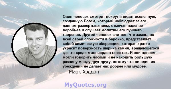 Один человек смотрит вокруг и видит вселенную, созданную Богом, который наблюдает за его давним развертыванием, отмечая падение воробьев и слушает молитвы его лучшего творения. Другой человек считает, что жизнь, во всей 