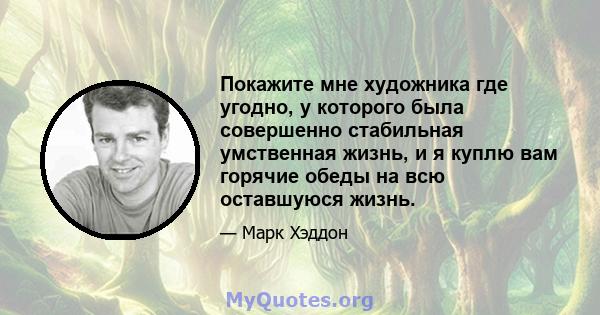 Покажите мне художника где угодно, у которого была совершенно стабильная умственная жизнь, и я куплю вам горячие обеды на всю оставшуюся жизнь.