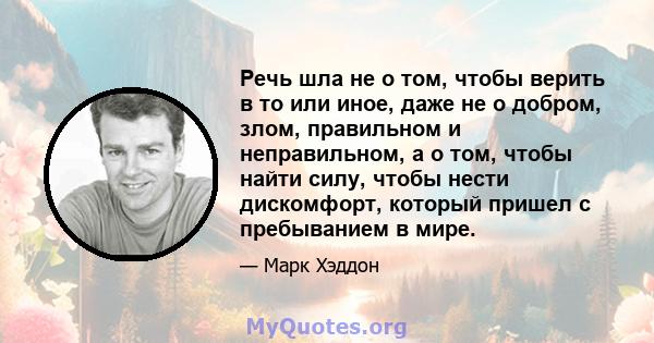 Речь шла не о том, чтобы верить в то или иное, даже не о добром, злом, правильном и неправильном, а о том, чтобы найти силу, чтобы нести дискомфорт, который пришел с пребыванием в мире.