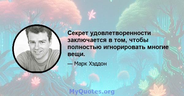 Секрет удовлетворенности заключается в том, чтобы полностью игнорировать многие вещи.