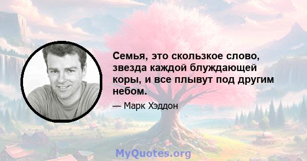 Семья, это скользкое слово, звезда каждой блуждающей коры, и все плывут под другим небом.