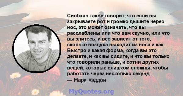 Сиобхан также говорит, что если вы закрываете рот и громко дышите через нос, это может означать, что вы расслаблены или что вам скучно, или что вы злитесь, и все зависит от того, сколько воздуха выходит из носа и как