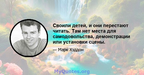 Своили детей, и они перестают читать. Там нет места для самодовольства, демонстрации или установки сцены.