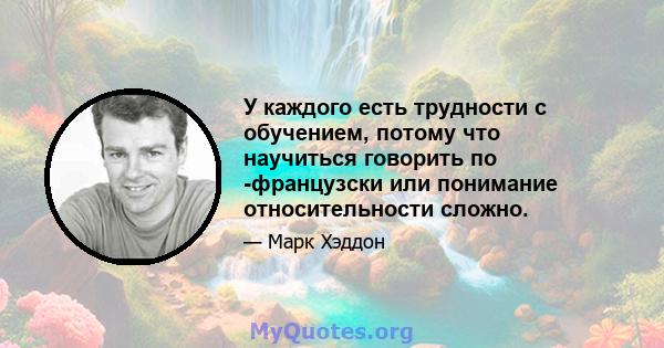 У каждого есть трудности с обучением, потому что научиться говорить по -французски или понимание относительности сложно.