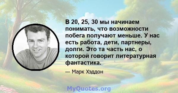 В 20, 25, 30 мы начинаем понимать, что возможности побега получают меньше. У нас есть работа, дети, партнеры, долги. Это та часть нас, о которой говорит литературная фантастика.