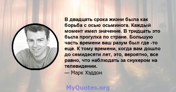 В двадцать срока жизни была как борьба с осью осьминога. Каждый момент имел значение. В тридцать это была прогулка по стране. Большую часть времени ваш разум был где -то еще. К тому времени, когда вам дошло до