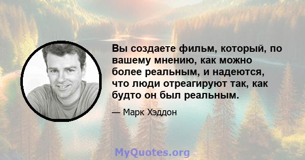 Вы создаете фильм, который, по вашему мнению, как можно более реальным, и надеются, что люди отреагируют так, как будто он был реальным.