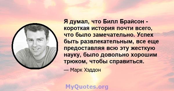 Я думал, что Билл Брайсон - короткая история почти всего, что было замечательно. Успех быть развлекательным, все еще предоставляя всю эту жесткую науку, было довольно хорошим трюком, чтобы справиться.