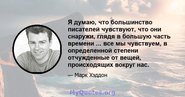 Я думаю, что большинство писателей чувствуют, что они снаружи, глядя в большую часть времени ... все мы чувствуем, в определенной степени отчужденные от вещей, происходящих вокруг нас.