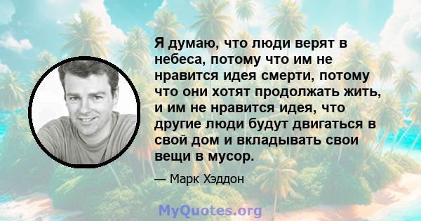 Я думаю, что люди верят в небеса, потому что им не нравится идея смерти, потому что они хотят продолжать жить, и им не нравится идея, что другие люди будут двигаться в свой дом и вкладывать свои вещи в мусор.