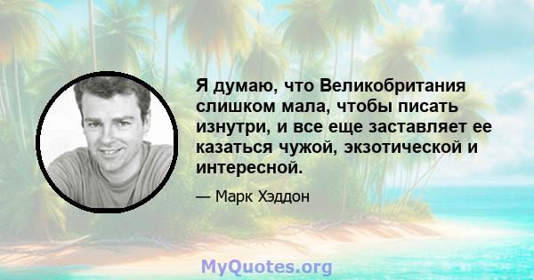 Я думаю, что Великобритания слишком мала, чтобы писать изнутри, и все еще заставляет ее казаться чужой, экзотической и интересной.