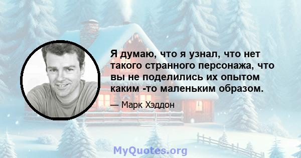 Я думаю, что я узнал, что нет такого странного персонажа, что вы не поделились их опытом каким -то маленьким образом.