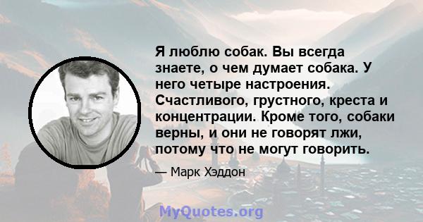 Я люблю собак. Вы всегда знаете, о чем думает собака. У него четыре настроения. Счастливого, грустного, креста и концентрации. Кроме того, собаки верны, и они не говорят лжи, потому что не могут говорить.