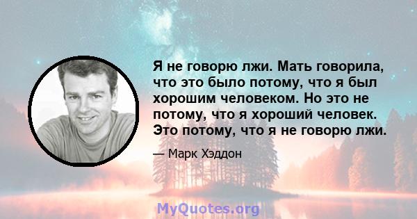 Я не говорю лжи. Мать говорила, что это было потому, что я был хорошим человеком. Но это не потому, что я хороший человек. Это потому, что я не говорю лжи.