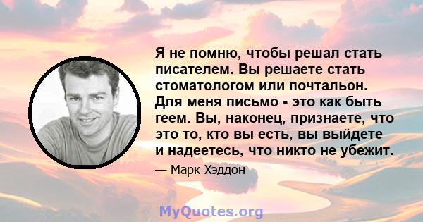 Я не помню, чтобы решал стать писателем. Вы решаете стать стоматологом или почтальон. Для меня письмо - это как быть геем. Вы, наконец, признаете, что это то, кто вы есть, вы выйдете и надеетесь, что никто не убежит.