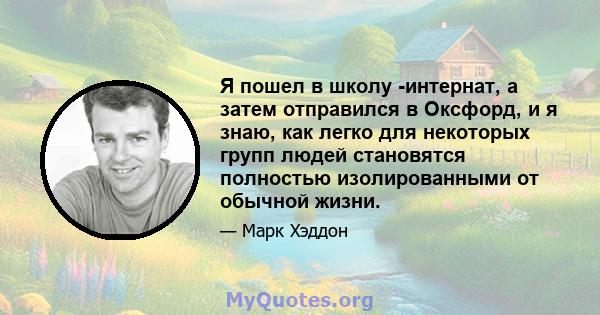 Я пошел в школу -интернат, а затем отправился в Оксфорд, и я знаю, как легко для некоторых групп людей становятся полностью изолированными от обычной жизни.