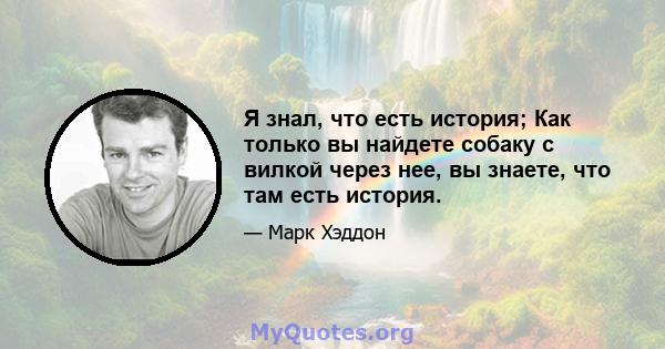 Я знал, что есть история; Как только вы найдете собаку с вилкой через нее, вы знаете, что там есть история.