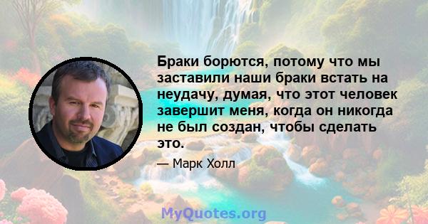 Браки борются, потому что мы заставили наши браки встать на неудачу, думая, что этот человек завершит меня, когда он никогда не был создан, чтобы сделать это.